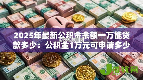 2025年最新公积金余额一万能贷款多少：公积金1万元可申请多少贷款额度