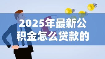 2025年最新公积金怎么贷款的:住房公积金贷款申请条件与流程 2025年最新公积金怎么贷款的:住房公积金贷款申请条件与流程