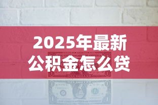 2025年最新公积金怎么贷款合适：公积金贷款最优方案怎么选