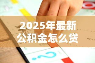 2025年最新公积金怎么贷款合适：公积金贷款最优方案怎么选