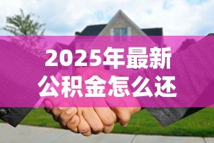 2025年最新公积金怎么还贷款:公积金还贷流程及注意事项 2025年最新公积金怎么还贷款:公积金还贷流程及注意事项