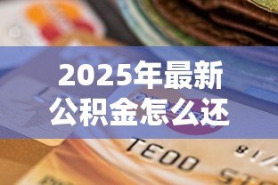 2025年最新公积金怎么还贷款:公积金还贷流程及注意事项 2025年最新公积金怎么还贷款:公积金还贷流程及注意事项