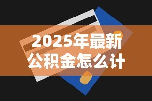 2025年最新公积金怎么计算贷款额度：公积金贷款额度计算方法有哪些