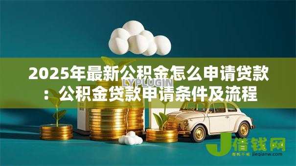 2025年最新公积金怎么申请贷款：公积金贷款申请条件及流程