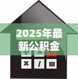 2025年最新公积金怎么算贷款额度：公积金贷款额度如何计算
