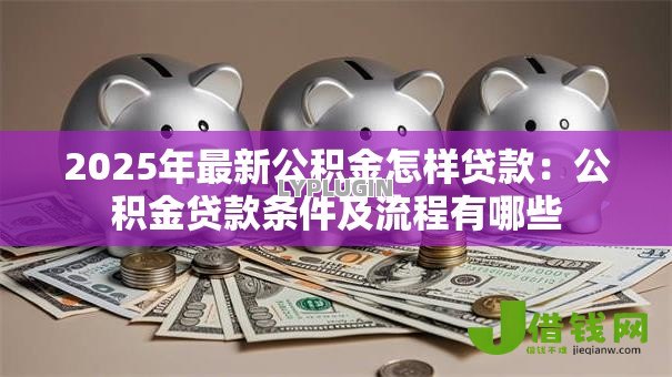 2025年最新公积金怎样贷款:公积金贷款条件及流程有哪些-借钱网