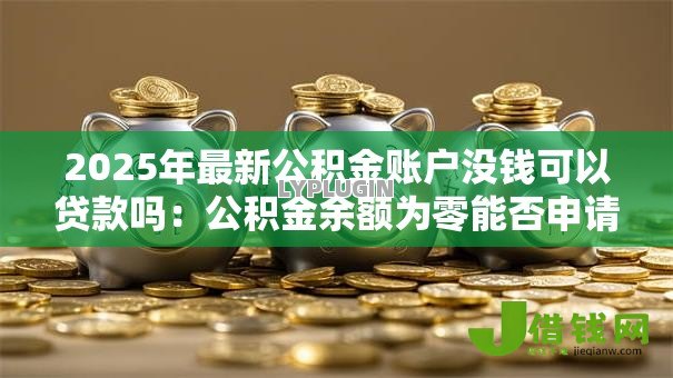 2025年最新公积金账户没钱可以贷款吗:公积金余额为零能否申请贷款 2025年最新公积金账户没钱可以贷款吗:公积金余额为零能否申请贷款