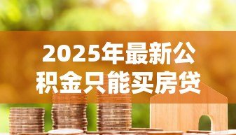 2025年最新公积金只能买房贷款吗:公积金用途是否仅限于购房贷款 2025年最新公积金只能买房贷款吗:公积金用途是否仅限于购房贷款