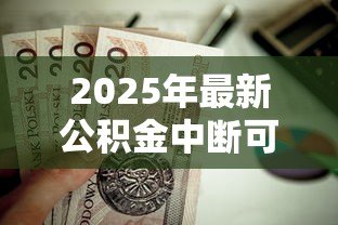 2025年最新公积金中断可以贷款吗:公积金停缴后还能申请房贷吗 2025年最新公积金中断可以贷款吗:公积金停缴后还能申请房贷吗