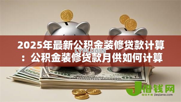 2025年最新公积金装修贷款计算:公积金装修贷款月供如何计算 2025年最新公积金装修贷款计算:公积金装修贷款月供如何计算
