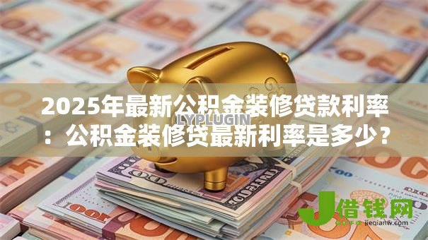 2025年最新公积金装修贷款利率：公积金装修贷最新利率是多少？