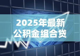 2025年最新公积金组合贷款多久放款:组合贷款审批后几天能到账 2025年最新公积金组合贷款多久放款:组合贷款审批后几天能到账