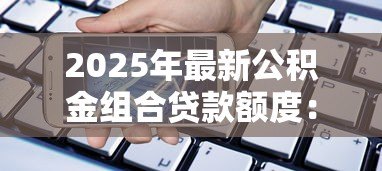 2025年最新公积金组合贷款额度：公积金组合贷最高能申请多少金额