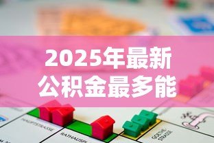 2025年最新公积金最多能贷款多少钱:公积金贷款额度上限是多少 2025年最新公积金最多能贷款多少钱:公积金贷款额度上限是多少