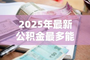 2025年最新公积金最多能贷款多少钱:公积金贷款额度上限是多少 2025年最新公积金最多能贷款多少钱:公积金贷款额度上限是多少