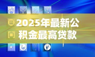 2025年最新公积金最高贷款:公积金贷款额度上限是多少 2025年最新公积金最高贷款:公积金贷款额度上限是多少