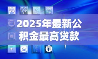 2025年最新公积金最高贷款多少:公积金贷款额度上限是多少 2025年最新公积金最高贷款多少:公积金贷款额度上限是多少