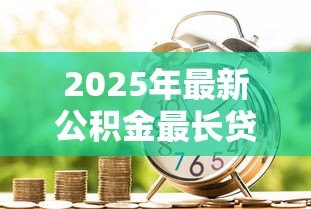 2025年最新公积金最长贷款年限：公积金贷款期限最多能申请多少年