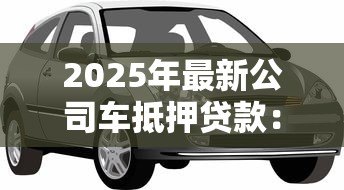 2025年最新公司车抵押贷款:企业车辆如何快速办理融资贷款 2025年最新公司车抵押贷款:企业车辆如何快速办理融资贷款