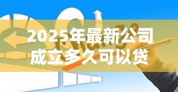 2025年最新公司成立多久可以贷款：新公司运营多久可申请贷款