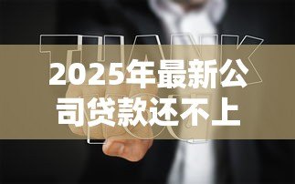 2025年最新公司贷款还不上法人会怎么样：法人需为公司贷款承担哪些责任