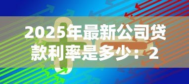2025年最新公司贷款利率是多少：2025年企业融资利率多少