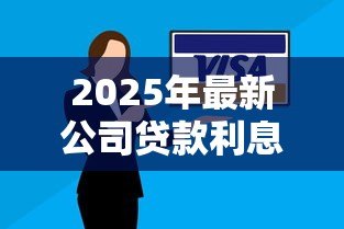 2025年最新公司贷款利息是多少：企业融资贷款年利率一般多少