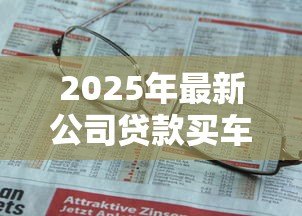2025年最新公司贷款买车需要什么手续:企业贷款购车需哪些材料证明 2025年最新公司贷款买车需要什么手续:企业贷款购车需哪些材料证明