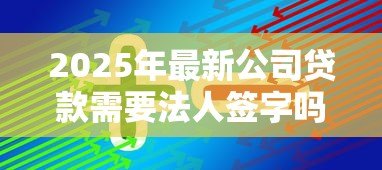 2025年最新公司贷款需要法人签字吗:企业贷款必须法人亲自签署吗 2025年最新公司贷款需要法人签字吗:企业贷款必须法人亲自签署吗