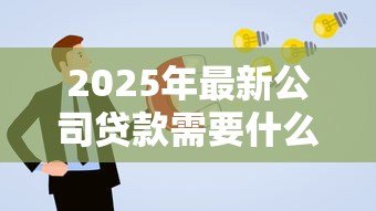 2025年最新公司贷款需要什么：企业申请贷款需准备哪些材料