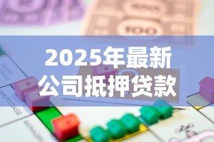 2025年最新公司抵押贷款流程:企业房产抵押贷款如何办理 2025年最新公司抵押贷款流程:企业房产抵押贷款如何办理