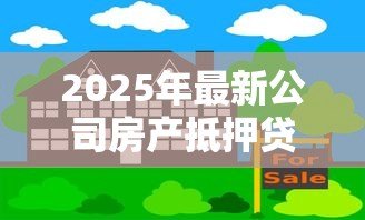 2025年最新公司房产抵押贷款:企业如何用不动产获取融资支持 2025年最新公司房产抵押贷款:企业如何用不动产获取融资支持