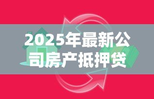 2025年最新公司房产抵押贷款:企业如何用不动产获取融资支持 2025年最新公司房产抵押贷款:企业如何用不动产获取融资支持