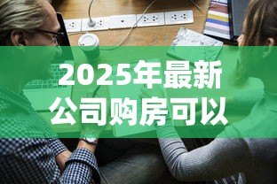 2025年最新公司购房可以贷款吗:企业购置房产能否申请按揭贷款 2025年最新公司购房可以贷款吗:企业购置房产能否申请按揭贷款