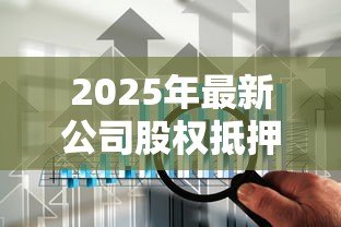 2025年最新公司股权抵押贷款:企业如何用股权获取融资 2025年最新公司股权抵押贷款:企业如何用股权获取融资
