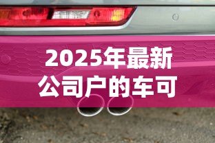 2025年最新公司户的车可以贷款吗:公司名下车辆能否申请抵押贷款 2025年最新公司户的车可以贷款吗:公司名下车辆能否申请抵押贷款
