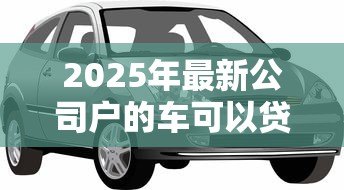 2025年最新公司户的车可以贷款吗:公司名下车辆能否申请抵押贷款 2025年最新公司户的车可以贷款吗:公司名下车辆能否申请抵押贷款