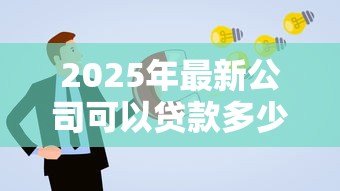 2025年最新公司可以贷款多少:企业最高可申请多少额度贷款 2025年最新公司可以贷款多少:企业最高可申请多少额度贷款