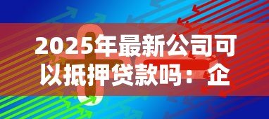 2025年最新公司可以抵押贷款吗：企业如何通过抵押资产获得融资