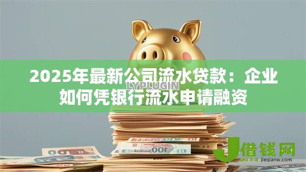 2025年最新公司流水贷款:企业如何凭银行流水申请融资 2025年最新公司流水贷款:企业如何凭银行流水申请融资