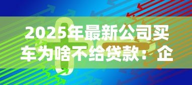 2025年最新公司买车为啥不给贷款：企业购车贷款被拒原因有哪些