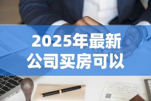 2025年最新公司买房可以贷款吗：企业购房能否申请银行贷款