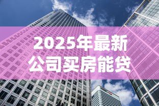 2025年最新公司买房能贷款吗：企业购房可否申请银行贷款