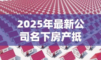 2025年最新公司名下房产抵押贷款：企业如何用自有房产获取融资贷款