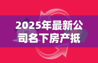 2025年最新公司名下房产抵押贷款：企业如何用自有房产获取融资贷款