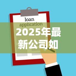 2025年最新公司如何申请贷款：企业贷款流程及条件有哪些