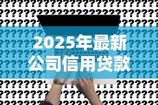 2025年最新公司信用贷款:企业融资如何申请无抵押贷款 2025年最新公司信用贷款:企业融资如何申请无抵押贷款