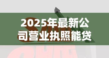 2025年最新公司营业执照能贷款吗：营业执照能否用于企业融资
