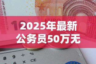 2025年最新公务员50万无息贷款:公务员可申请哪些大额免息贷款政策 2025年最新公务员50万无息贷款:公务员可申请哪些大额免息贷款政策