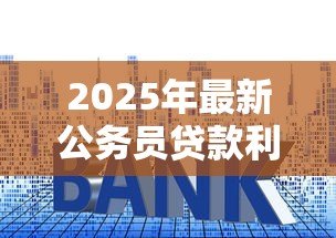 2025年最新公务员贷款利率：公务员房贷利率是否有特殊政策